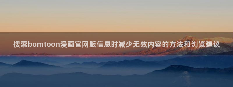 免费漫画网站地址:搜索bomtoon漫画官网版信息时减少无效内容的方法和浏览建议
