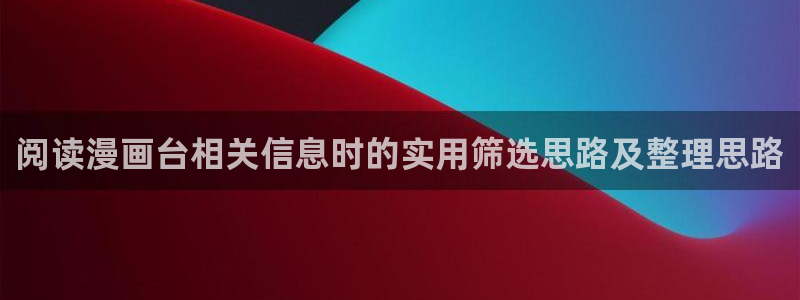 免费漫画网页:阅读漫画台相关信息时的实用筛选思路及整理思路