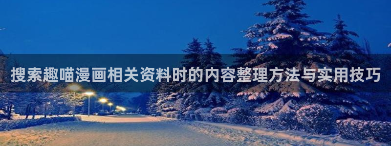 漫画免费阅读:搜索趣喵漫画相关资料时的内容整理方法与实用技巧