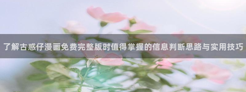 免费漫画热门分类:了解古惑仔漫画免费完整版时值得掌握的信息判断思路与实用技巧