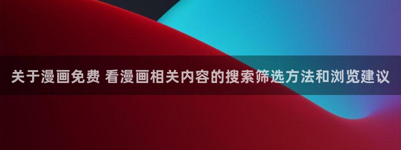 免费漫画每日更新：关于漫画免费 看漫画相关内容的搜索筛选方法和浏览建议